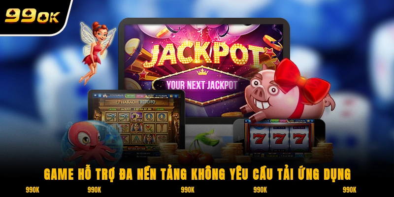 Game hỗ trợ đa nền tảng, không yêu cầu tải ứng dụng