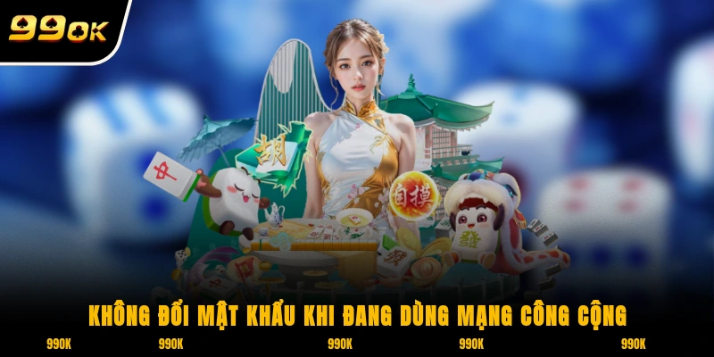 Đổi Mật Khẩu 99OK - Bảo Vệ Tài Khoản An Toàn Tối Đa Cho Bạn 7 Không đổi mật khẩu khi đang dùng mạng công cộng
