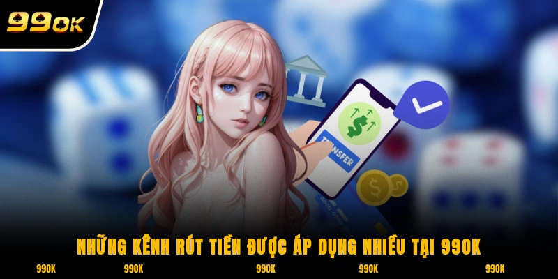 Những kênh rút tiền được áp dụng nhiều tại 99ok