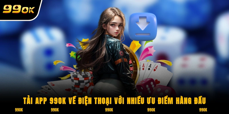 Tải app 99OK về điện thoại với nhiều ưu điểm hàng đầu
