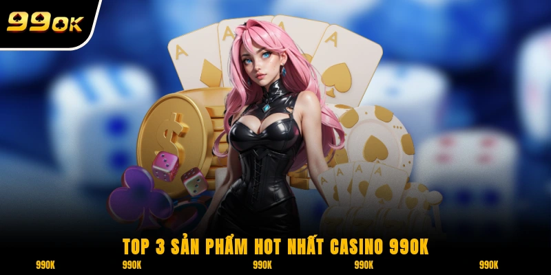 Top 3 sản phẩm hot nhất Casino 99OK