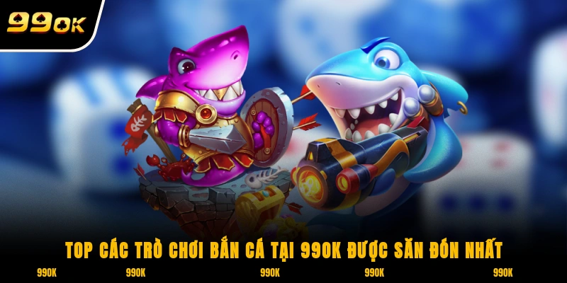 Top các trò chơi bắn cá tại 99OK được săn đón nhất